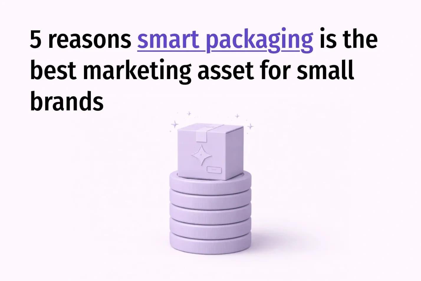 5 Reasons Smart Packaging Is the Best Marketing Asset for Small Brands